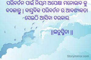 ପରିବର୍ତନ ପାଇଁ ନିୟମ ଅପେକ୍ଷା ମନୋଭାବ କୁ ବଦଳାନ୍ତୁ | ବାସ୍ତବିକ ପରିବର୍ତନ ର ଆବଶ୍ୟକତା ସେଇଠି ଆସିବା ଦରକାର
 
                      ||ଇତୁସ୍ମିତା ||