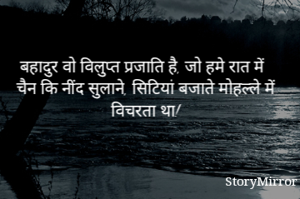 बहादुर वो विलुप्त प्रजाति है, जो हमे रात में चैन कि नींद सुलाने, सिटियां बजाते मोहल्ले में विचरता था! 