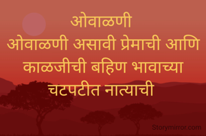 ओवाळणी 
ओवाळणी असावी प्रेमाची आणि काळजीची बहिण भावाच्या चटपटीत नात्याची 