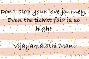 Don't stop your love journey,
Even the ticket fair is so high!

©Vijayamalathi Mani