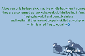 A boy can only be lazy, sick, inactive or idle but when it comes to girls ,they are also termed as  workshy,weak,slothful,loafing,infirm,delicate,fragile,shaky,dull and dumb,brainless 
and hesitant if they are not properly skilled at workplace which is a red flag to equality🌀