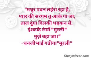 "मधुर पवन लहेरा रहा है,
प्यार की सरगम तु आके गा जा,
ताल दुंगा दिलकी धड़कन से, 
ईश्कके रंगमें" मुरली"
मुज़े बहा जा।"
-धनजीभाई गढीया"मुरली" 