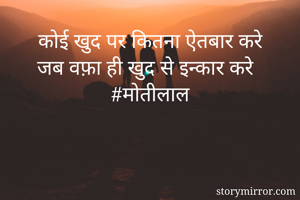 कोई खुद पर कितना ऐतबार करे
जब वफ़ा ही खुद से इन्कार करे 
#मोतीलाल