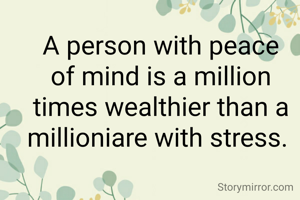 A person with peace of mind is a million times wealthier than a millioniare with stress. 