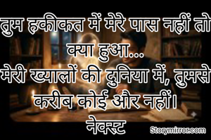 तुम हकीकत में मेरे पास नहीं तो क्या हुआ...
मेरी ख्यालों की दुनिया में, तुमसे करीब कोई और नहीं।
​नेक्स्ट