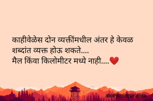 काहीवेळेस दोन व्यक्तींमधील अंतर हे केवळ शब्दांत व्यक्त होऊ शकते....
मैल किंवा किलोमीटर मध्ये नाही....❤️

