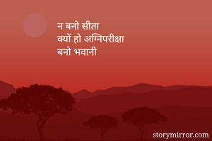 न बनो सीता
क्यों हो अग्निपरीक्षा 
बनो भवानी