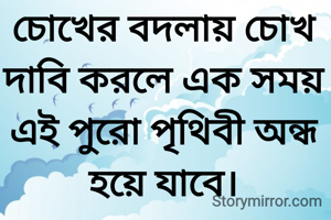 চোখের বদলায় চোখ দাবি করলে এক সময় এই পুরো পৃথিবী অন্ধ হয়ে যাবে।