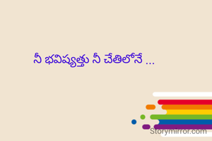 నీ భవిష్యత్తు నీ చేతిలోనే ...