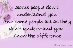 Some people don't understand you
And some people act as they don't understand you 
Know the difference