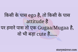 किसी के पास ego है, तो किसी के पास attitude है
पर हमारे पास तो एक Gugaa/Mugaa है,
वो भी बड़ा cute है......