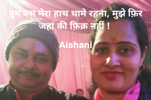 तुम बस मेरा हाथ थामे रहना, मुझे फ़िर जहां की फ़िक्र नहीं ! 

Aishani