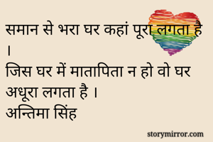 समान से भरा घर कहां पूरा लगता है ।
जिस घर में मातापिता न हो वो घर अधूरा लगता है ।
अन्तिमा सिंह 

