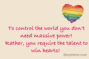 To control the world you don't need massive power!
Rather, you require the talent to win hearts! 
