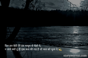दिल हार बैठी तेरे इस मासूम से चेहरे पे,
न जाने क्यों तू ही एक कल की राह है जो कल को भुला दे।💫