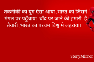 तकनीकी का युग ऐसा आया ,भारत को जिसने मंगल पर पहुँचाया, चाँद पर जाने की हमारी  है तैयारी ,भारत का परचम विश्व मे लहराया।