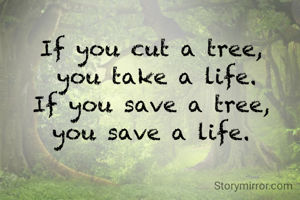 If you cut a tree,
 you take a life.
If you save a tree,
you save a life.
