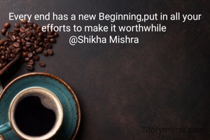 Every end has a new Beginning,put in all your efforts to make it worthwhile 
@Shikha Mishra 