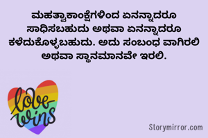 ಮಹತ್ವಾಕಾಂಕ್ಷೆಗಳಿಂದ ಏನನ್ನಾದರೂ ಸಾಧಿಸಬಹುದು ಅಥವಾ ಏನನ್ನಾದರೂ ಕಳೆದುಕೊಳ್ಳಬಹುದು. ಅದು ಸಂಬಂಧ ವಾಗಿರಲಿ ಅಥವಾ ಸ್ಥಾನಮಾನವೇ ಇರಲಿ.