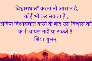 "विश्वासघात" करना तो आसान है,
कोई भी कर सकता है ,
लेकिन विश्वासघात करने के बाद उस विश्वास को कभी वापस नहीं पा सकते !!!
श्रिया शुभम् 