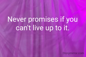 Never promises if you can't live up to it.