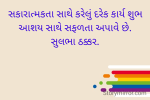સકારાત્મકતા સાથે કરેલું દરેક કાર્ય શુભ આશય સાથે સફળતા અપાવે છે.
સુલભા ઠક્કર.
