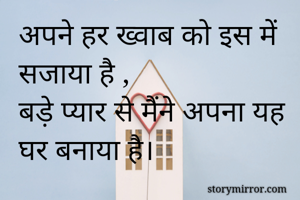 अपने हर ख्वाब को इस में सजाया है ,
बड़े प्यार से मैंने अपना यह घर बनाया है।