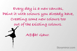 Every day is a new canvas,
Paint it with colours you already have,
Creating some new colours too
out of the existing colours.

A@$h! Gaur. 