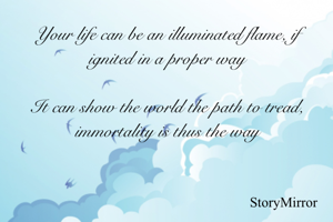 Your life can be an illuminated flame, if ignited in a proper way

It can show the world the path to tread, immortality is thus the way