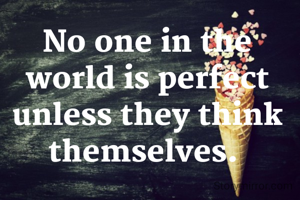 No one in the world is perfect unless they think themselves. 