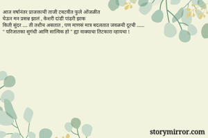 आज वर्षानंतर प्राजक्ताची ताजी टवटवीत फुले ओंजळीत 
घेऊन मन प्रसन्न झालं , केशरी दांडी पांढरी झाक 
किती सुंदर .... ती तशीच असतात , पण माणसं मात्र बदलतात जवळची दूरची ......
" परिजातका सुगंधी आणि सात्विक हो " ह्या वाक्याचा तिटकारा व्हायचा !