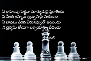 ఏ రాహువు పట్టినా సూర్యుడువై ప్రకాశించు
ఏ చీకటి కమ్మిన పున్నమివై వికసించు
ఏ బాధలు చేరిన చిరునవ్వుతో జయించు
ని దైర్యమే తోడుగా లక్సయాన్ని ఛేదించు

                                         మీ దిల్ 