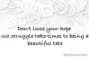 Don't loose your hope 
coz struggle take times to being a beautiful tale