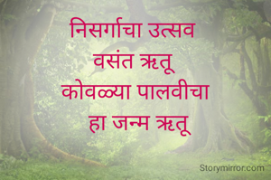 निसर्गाचा उत्सव 
वसंत ऋतू 
कोवळ्या पालवीचा
 हा जन्म ऋतू
