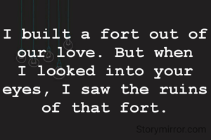 I built a fort out of our love. But when I looked into your eyes, I saw the ruins of that fort.