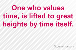 One who values time, is lifted to great heights by time itself.

