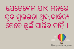 ଯେତେବେଳ ଯାଏ ମନରେ ଯୁବ ସୁଲଭତା ଥିବ,ବାର୍ଦ୍ଧକ୍ୟ କେବେ ଛୁଇଁ ପାରିବ ନାହିଁ ।
 