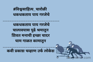 #विश्वसाहित्य_चारोळी  
 धकधकताय पाय गरजेचे 
_________________________
 धकधकताय पाय गरजेचे 
चालावयास पुढे श्रमातून 
शिवत मनाची इच्छा चादर 
घाम गाळत कामातून 
_________________________
कवी प्रकाश चव्हाण उर्फ लोकेश 