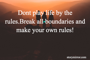 Dont play life by the rules.Break all boundaries and make your own rules!