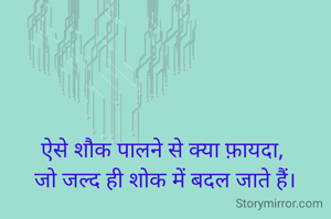 ऐसे शौक पालने से क्या फ़ायदा, 
जो जल्द ही शोक में बदल जाते हैं।