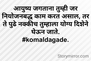 आयुष्य जगताना तुम्ही जर नियोजनबद्ध काम करत असाल, तर ते पुढे नक्कीच तुम्हाला योग्य दिशेने घेऊन जाते.
#komaldagade.
