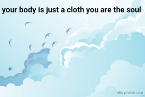 your body is just a cloth you are the soul 