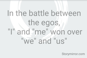 In the battle between the egos,
 "I" and "me" won over "we" and "us"