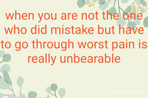 when you are not the one who did mistake but have to go through worst pain is really unbearable