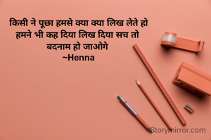 किसी ने पूछा हमसे क्या क्या लिख लेते हो
हमने भी कह दिया लिख दिया सच तो 
बदनाम हो जाओगे 
~Henna