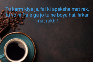 Tu karm kiye ja, fal ki apeksha mat rak,
tu vo hi Pa e ga jo tu ne boya hai, firkar mat rakh!!
