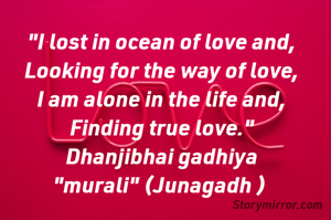 "I lost in ocean of love and,
Looking for the way of love,
I am alone in the life and,
Finding true love."
Dhanjibhai gadhiya "murali" (Junagadh ) 