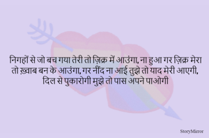 निगहों से जो बच गया तेरी तो ज़िक्र में आउंगा, ना हुआ गर ज़िक्र मेरा तो ख़्वाब बन के आउंगा, गर नींद ना आई तुझे तो याद मेरी आएगी, दिल से पुकारोगी मुझे तो पास अपने पाओगी