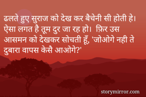 ढलते हुए सुराज को देख कर बैचेनी सी होती हे।  ऐसा लगत है तूम दुर जा रह हो।  फ़िर उस आसमन को देखकर सोचती हूँ, 'जोओगे नही ते दुबारा वापस केसै आओगे?'