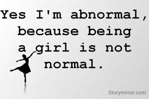 Yes I'm abnormal, because being a girl is not normal.
